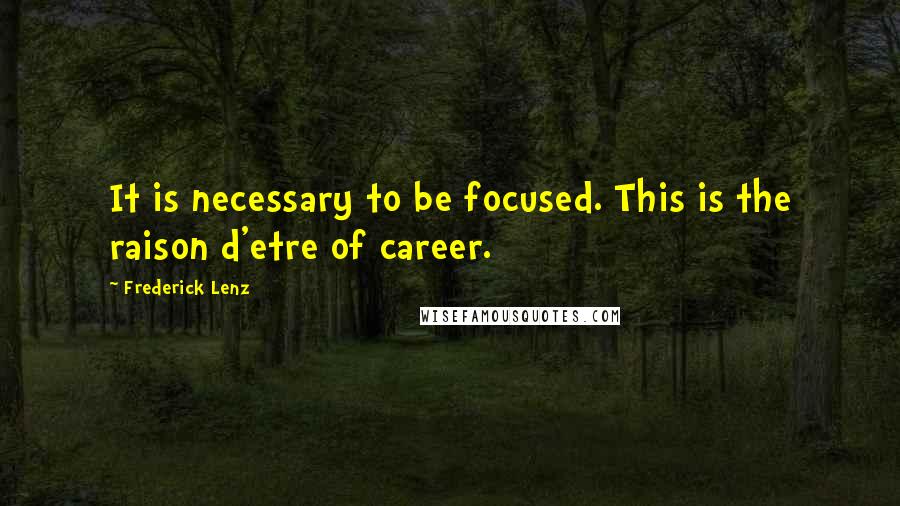 Frederick Lenz Quotes: It is necessary to be focused. This is the raison d'etre of career.