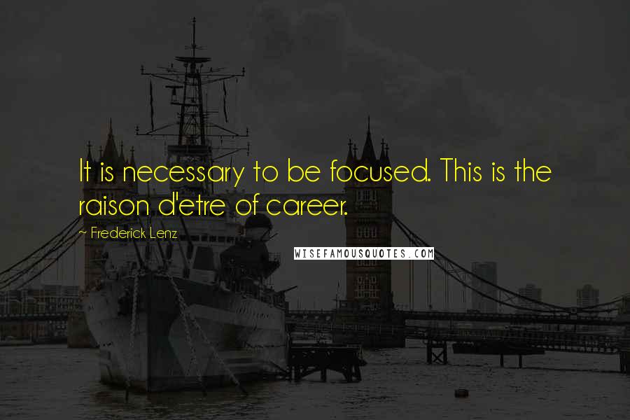 Frederick Lenz Quotes: It is necessary to be focused. This is the raison d'etre of career.