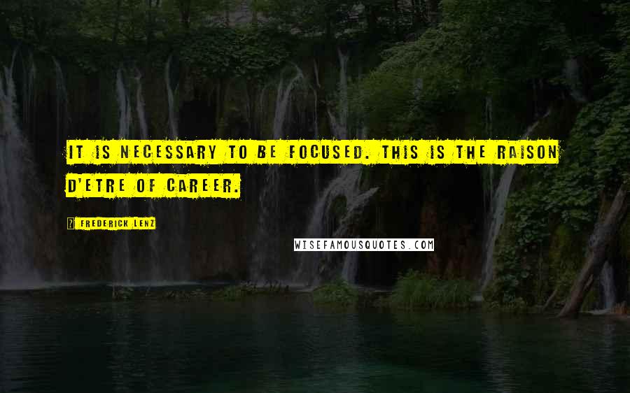 Frederick Lenz Quotes: It is necessary to be focused. This is the raison d'etre of career.