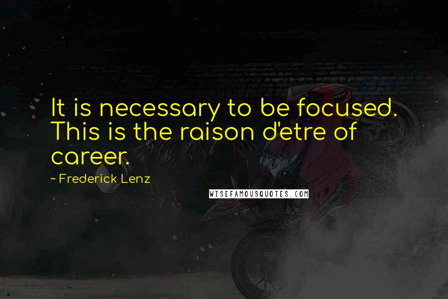 Frederick Lenz Quotes: It is necessary to be focused. This is the raison d'etre of career.