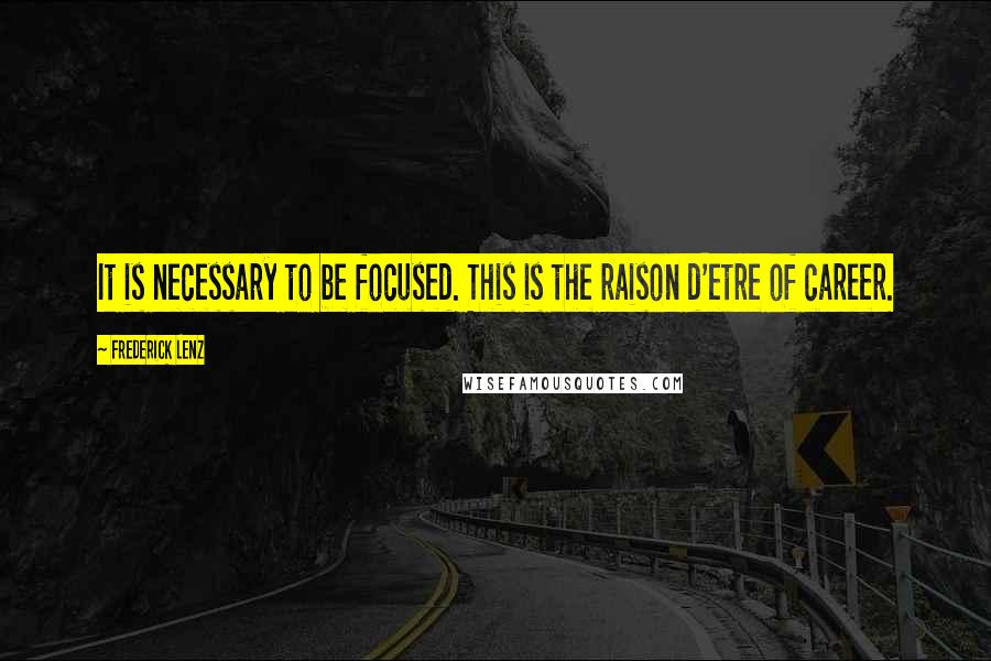 Frederick Lenz Quotes: It is necessary to be focused. This is the raison d'etre of career.