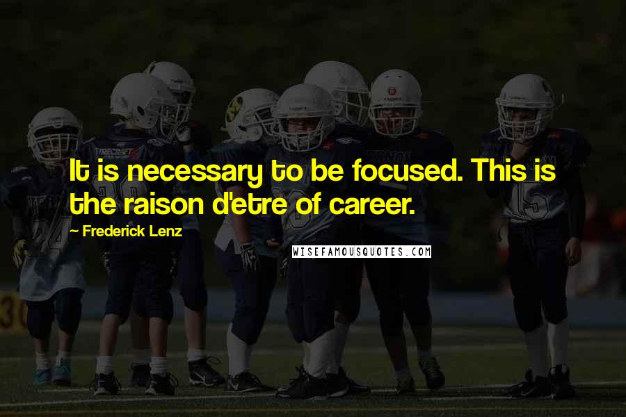 Frederick Lenz Quotes: It is necessary to be focused. This is the raison d'etre of career.