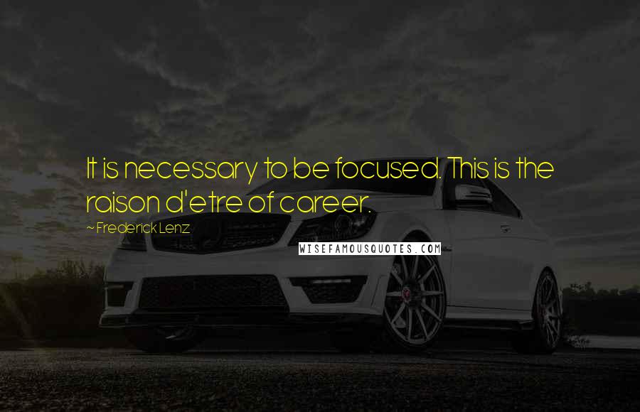 Frederick Lenz Quotes: It is necessary to be focused. This is the raison d'etre of career.