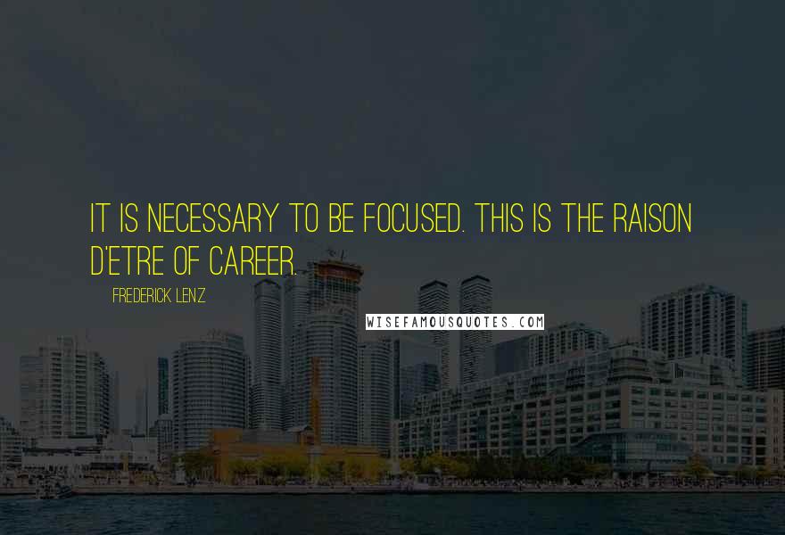 Frederick Lenz Quotes: It is necessary to be focused. This is the raison d'etre of career.