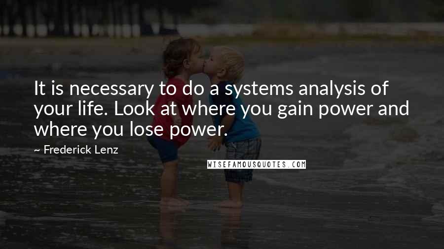 Frederick Lenz Quotes: It is necessary to do a systems analysis of your life. Look at where you gain power and where you lose power.