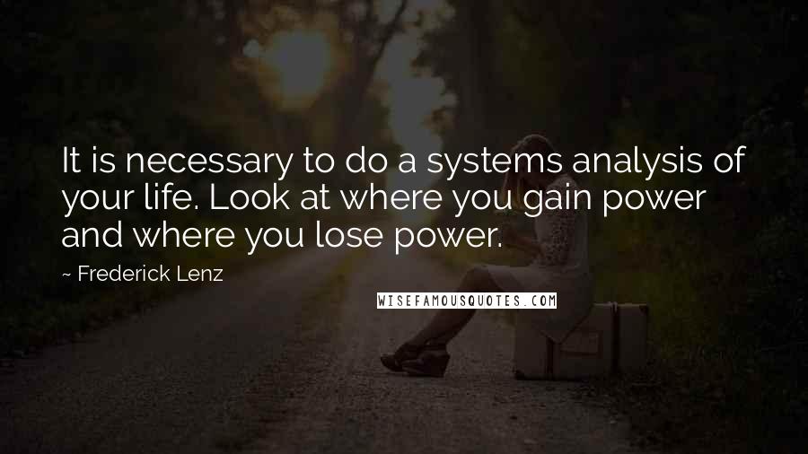Frederick Lenz Quotes: It is necessary to do a systems analysis of your life. Look at where you gain power and where you lose power.
