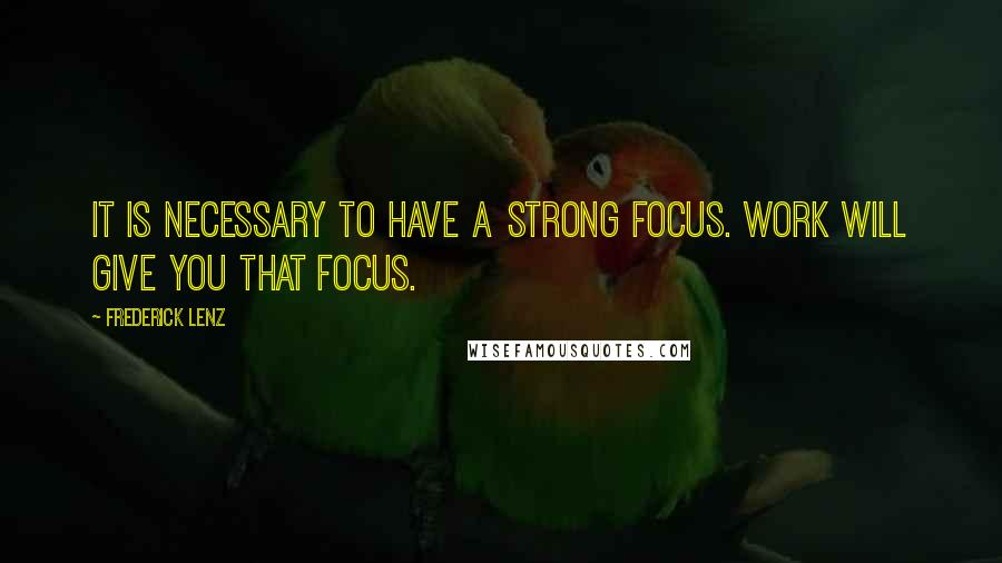 Frederick Lenz Quotes: It is necessary to have a strong focus. Work will give you that focus.