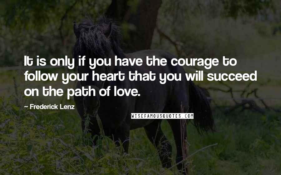 Frederick Lenz Quotes: It is only if you have the courage to follow your heart that you will succeed on the path of love.