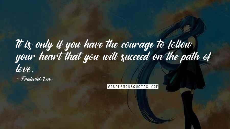 Frederick Lenz Quotes: It is only if you have the courage to follow your heart that you will succeed on the path of love.