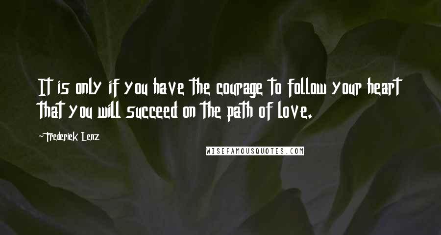 Frederick Lenz Quotes: It is only if you have the courage to follow your heart that you will succeed on the path of love.