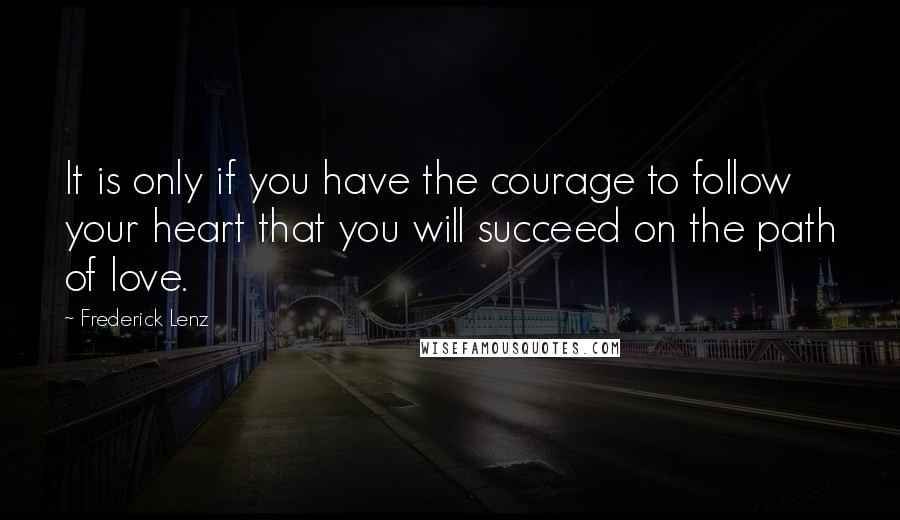 Frederick Lenz Quotes: It is only if you have the courage to follow your heart that you will succeed on the path of love.