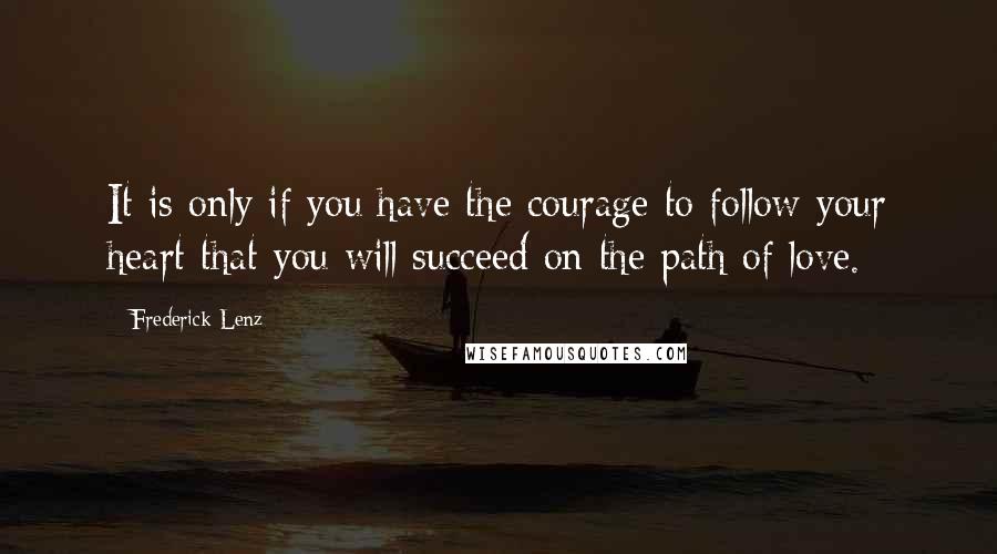 Frederick Lenz Quotes: It is only if you have the courage to follow your heart that you will succeed on the path of love.