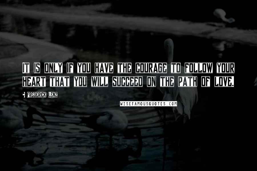 Frederick Lenz Quotes: It is only if you have the courage to follow your heart that you will succeed on the path of love.