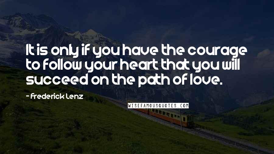 Frederick Lenz Quotes: It is only if you have the courage to follow your heart that you will succeed on the path of love.