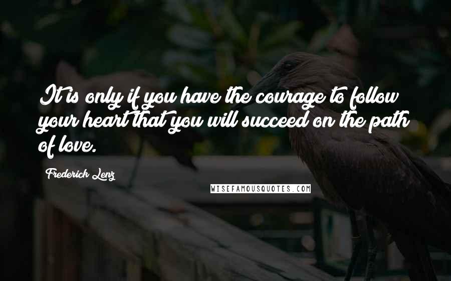 Frederick Lenz Quotes: It is only if you have the courage to follow your heart that you will succeed on the path of love.