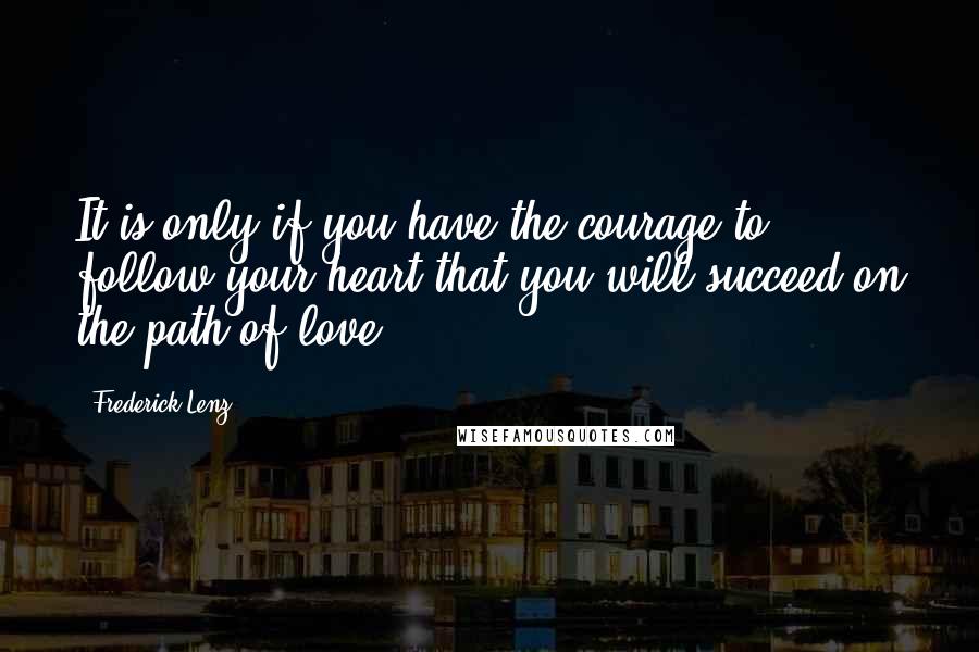 Frederick Lenz Quotes: It is only if you have the courage to follow your heart that you will succeed on the path of love.