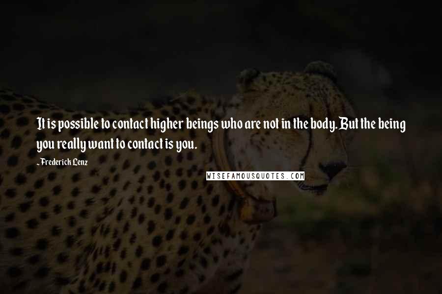 Frederick Lenz Quotes: It is possible to contact higher beings who are not in the body. But the being you really want to contact is you.