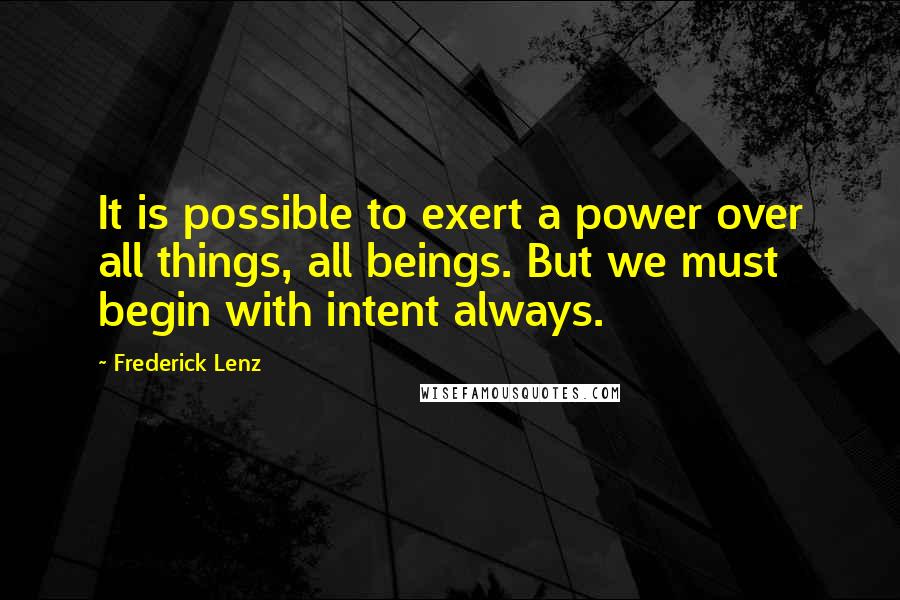 Frederick Lenz Quotes: It is possible to exert a power over all things, all beings. But we must begin with intent always.