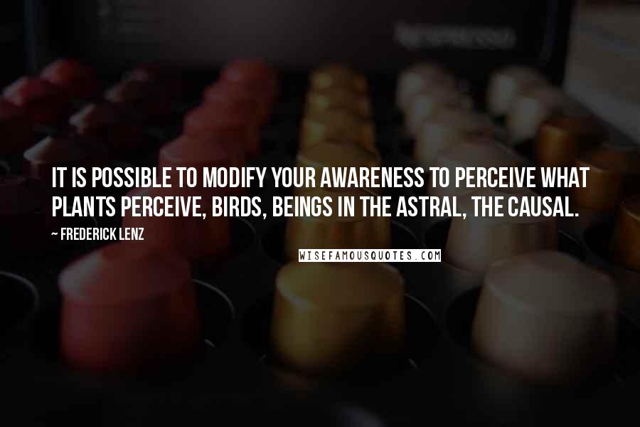 Frederick Lenz Quotes: It is possible to modify your awareness to perceive what plants perceive, birds, beings in the astral, the causal.