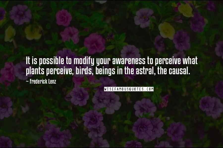 Frederick Lenz Quotes: It is possible to modify your awareness to perceive what plants perceive, birds, beings in the astral, the causal.