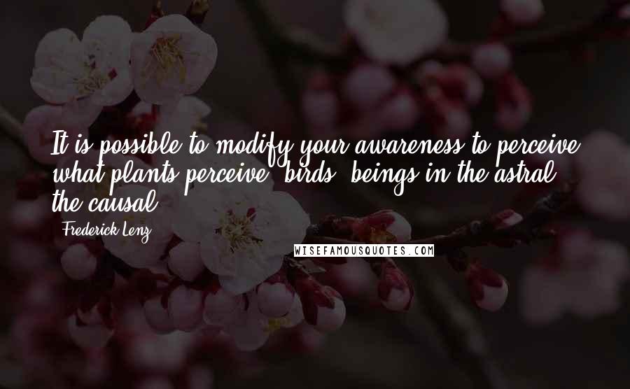 Frederick Lenz Quotes: It is possible to modify your awareness to perceive what plants perceive, birds, beings in the astral, the causal.