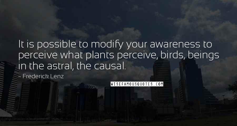Frederick Lenz Quotes: It is possible to modify your awareness to perceive what plants perceive, birds, beings in the astral, the causal.