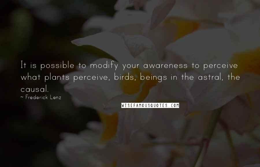 Frederick Lenz Quotes: It is possible to modify your awareness to perceive what plants perceive, birds, beings in the astral, the causal.