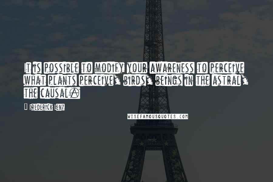 Frederick Lenz Quotes: It is possible to modify your awareness to perceive what plants perceive, birds, beings in the astral, the causal.