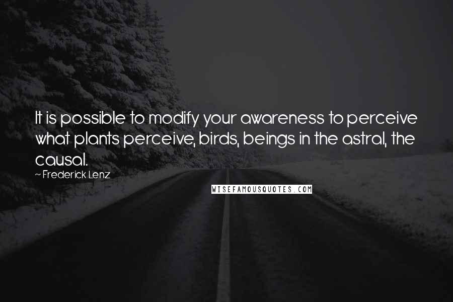 Frederick Lenz Quotes: It is possible to modify your awareness to perceive what plants perceive, birds, beings in the astral, the causal.