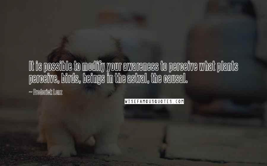 Frederick Lenz Quotes: It is possible to modify your awareness to perceive what plants perceive, birds, beings in the astral, the causal.