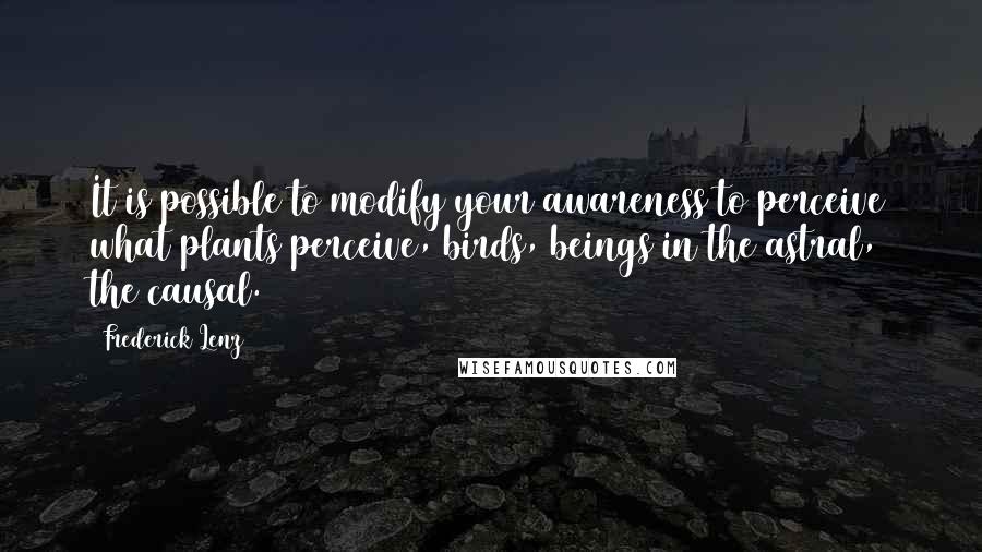 Frederick Lenz Quotes: It is possible to modify your awareness to perceive what plants perceive, birds, beings in the astral, the causal.