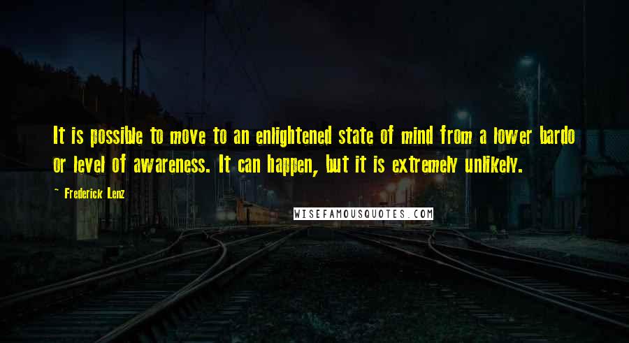 Frederick Lenz Quotes: It is possible to move to an enlightened state of mind from a lower bardo or level of awareness. It can happen, but it is extremely unlikely.