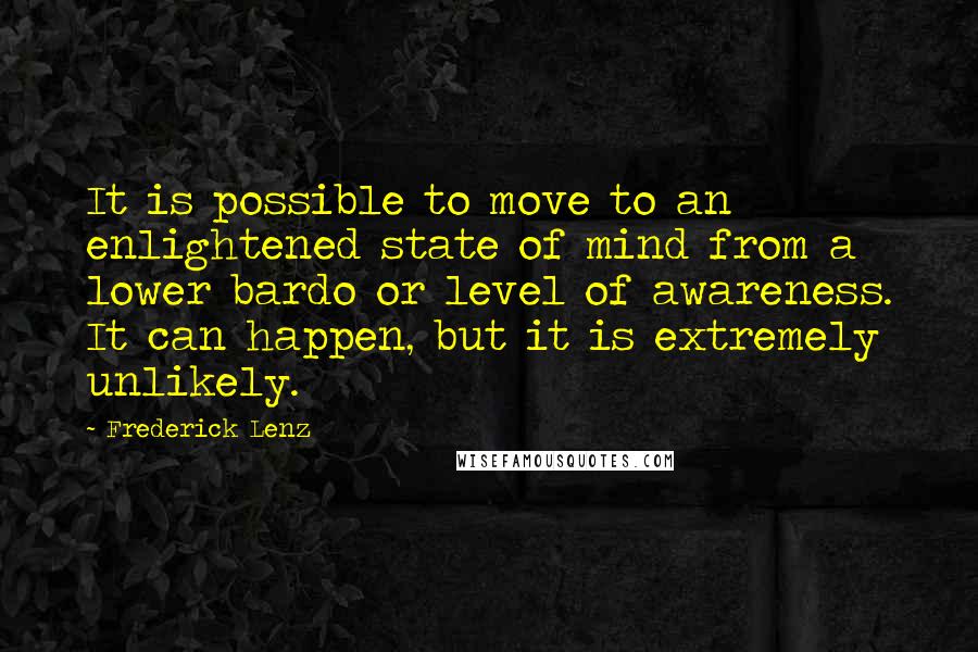 Frederick Lenz Quotes: It is possible to move to an enlightened state of mind from a lower bardo or level of awareness. It can happen, but it is extremely unlikely.