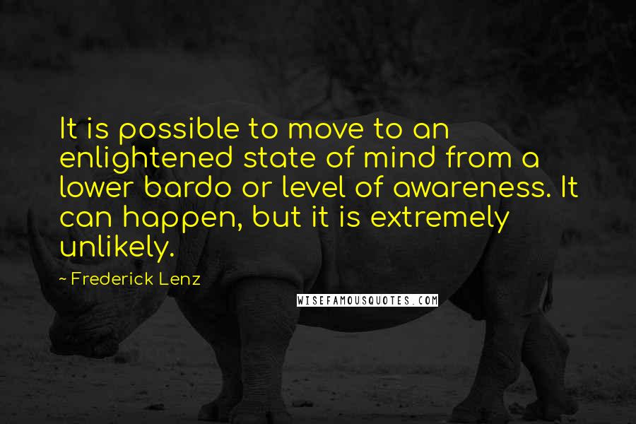 Frederick Lenz Quotes: It is possible to move to an enlightened state of mind from a lower bardo or level of awareness. It can happen, but it is extremely unlikely.