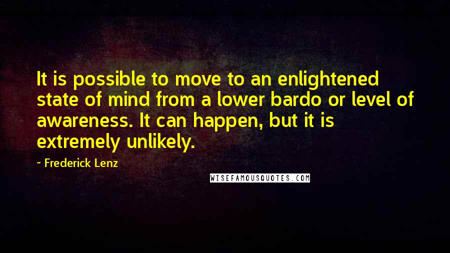 Frederick Lenz Quotes: It is possible to move to an enlightened state of mind from a lower bardo or level of awareness. It can happen, but it is extremely unlikely.