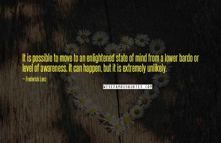 Frederick Lenz Quotes: It is possible to move to an enlightened state of mind from a lower bardo or level of awareness. It can happen, but it is extremely unlikely.