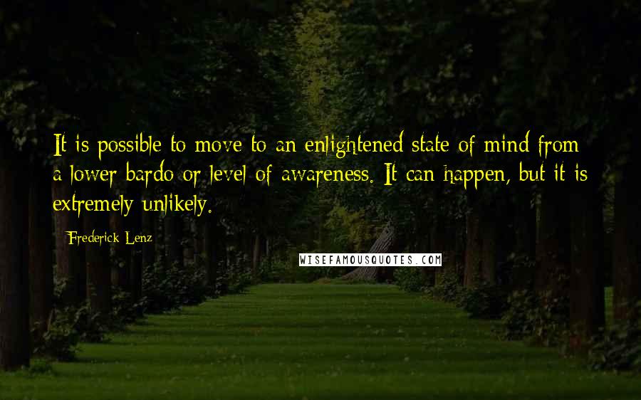 Frederick Lenz Quotes: It is possible to move to an enlightened state of mind from a lower bardo or level of awareness. It can happen, but it is extremely unlikely.