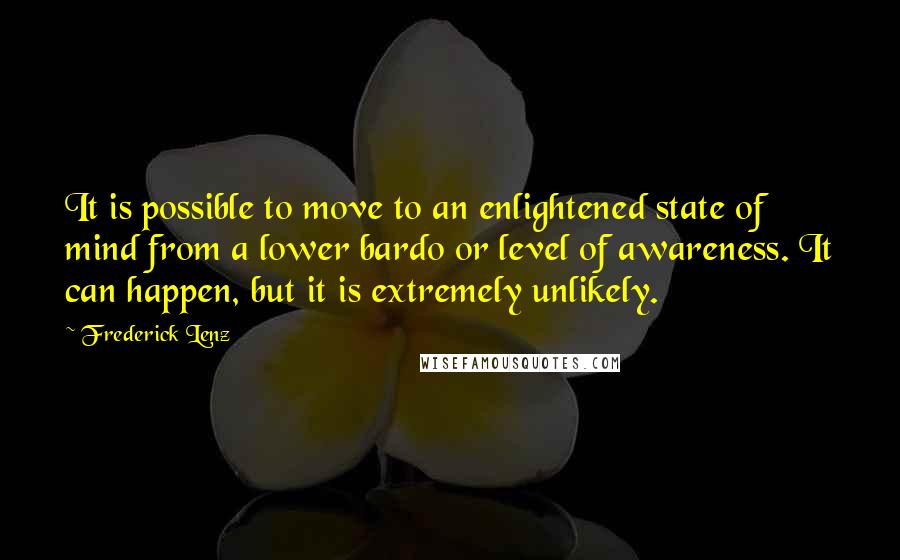 Frederick Lenz Quotes: It is possible to move to an enlightened state of mind from a lower bardo or level of awareness. It can happen, but it is extremely unlikely.