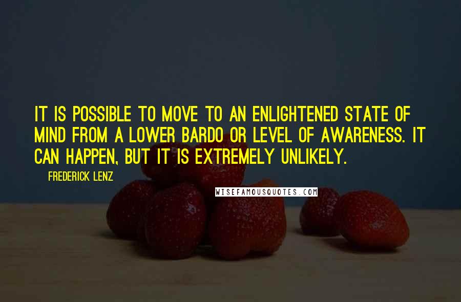 Frederick Lenz Quotes: It is possible to move to an enlightened state of mind from a lower bardo or level of awareness. It can happen, but it is extremely unlikely.