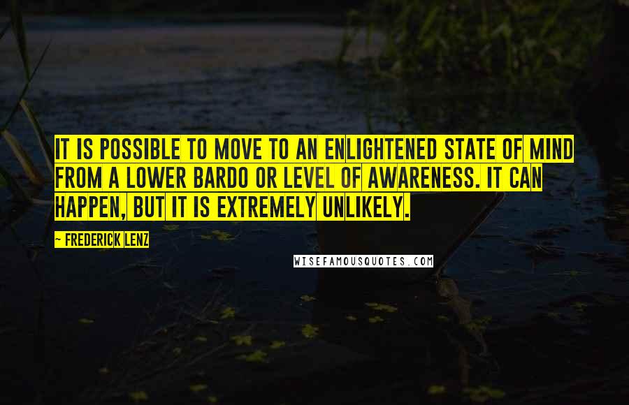 Frederick Lenz Quotes: It is possible to move to an enlightened state of mind from a lower bardo or level of awareness. It can happen, but it is extremely unlikely.