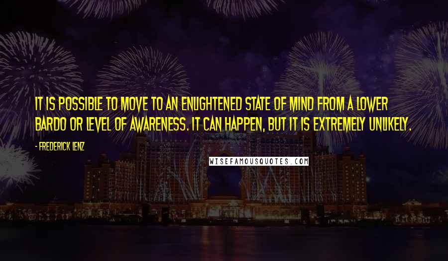 Frederick Lenz Quotes: It is possible to move to an enlightened state of mind from a lower bardo or level of awareness. It can happen, but it is extremely unlikely.