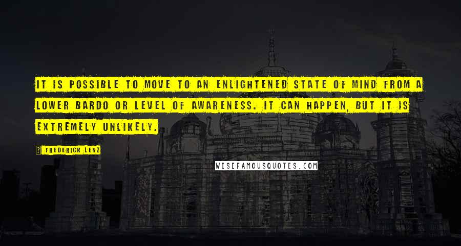 Frederick Lenz Quotes: It is possible to move to an enlightened state of mind from a lower bardo or level of awareness. It can happen, but it is extremely unlikely.