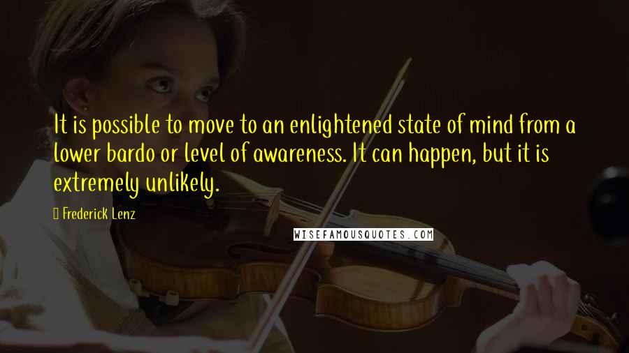 Frederick Lenz Quotes: It is possible to move to an enlightened state of mind from a lower bardo or level of awareness. It can happen, but it is extremely unlikely.