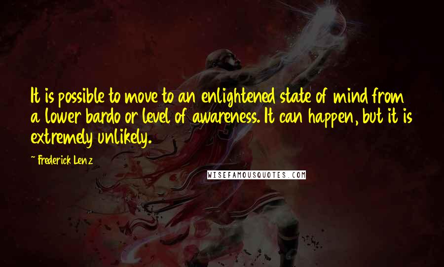 Frederick Lenz Quotes: It is possible to move to an enlightened state of mind from a lower bardo or level of awareness. It can happen, but it is extremely unlikely.