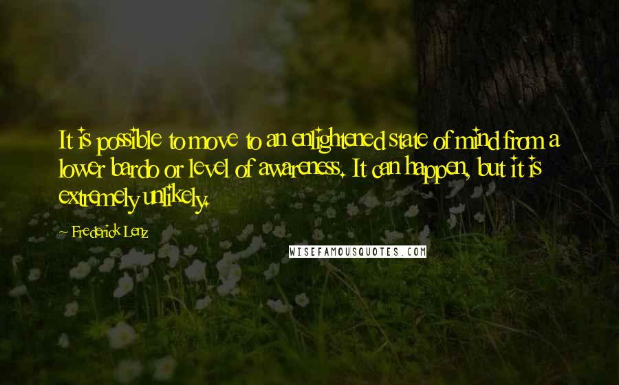 Frederick Lenz Quotes: It is possible to move to an enlightened state of mind from a lower bardo or level of awareness. It can happen, but it is extremely unlikely.