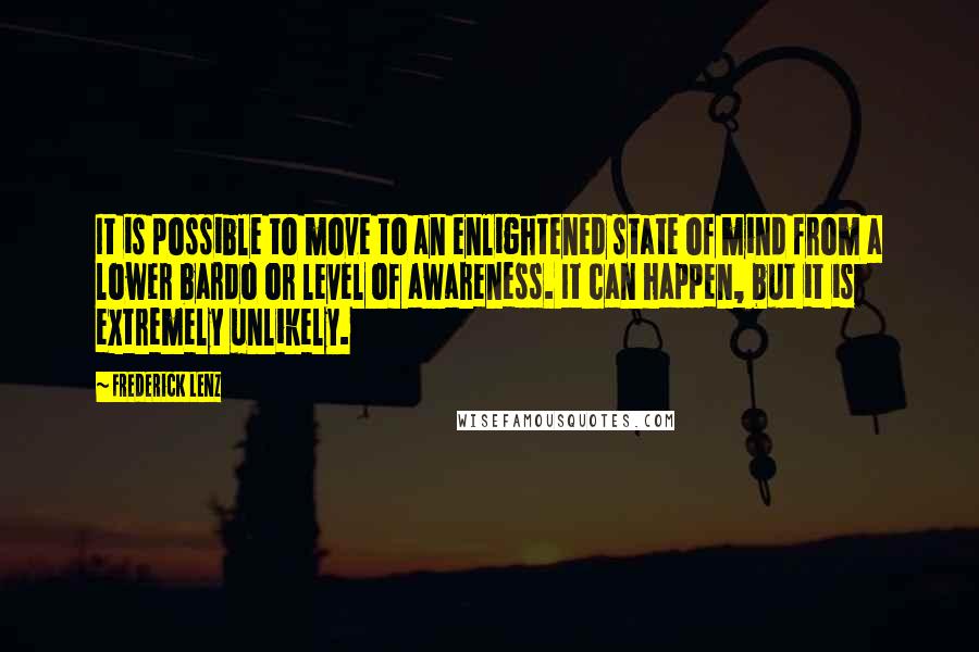 Frederick Lenz Quotes: It is possible to move to an enlightened state of mind from a lower bardo or level of awareness. It can happen, but it is extremely unlikely.