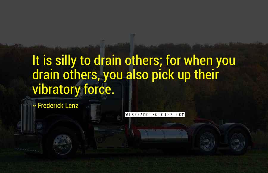 Frederick Lenz Quotes: It is silly to drain others; for when you drain others, you also pick up their vibratory force.