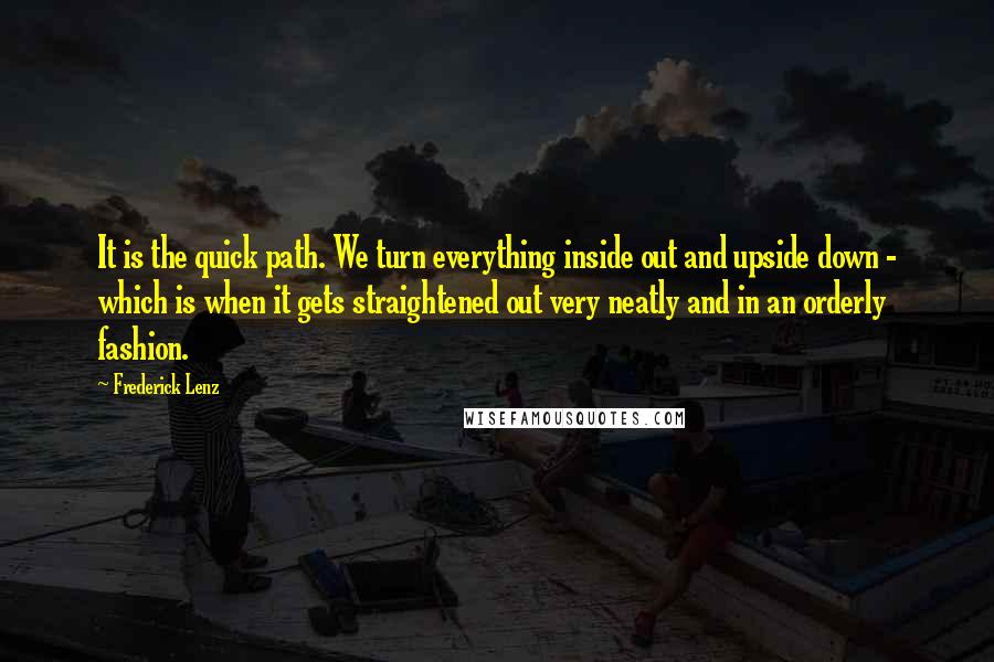 Frederick Lenz Quotes: It is the quick path. We turn everything inside out and upside down - which is when it gets straightened out very neatly and in an orderly fashion.