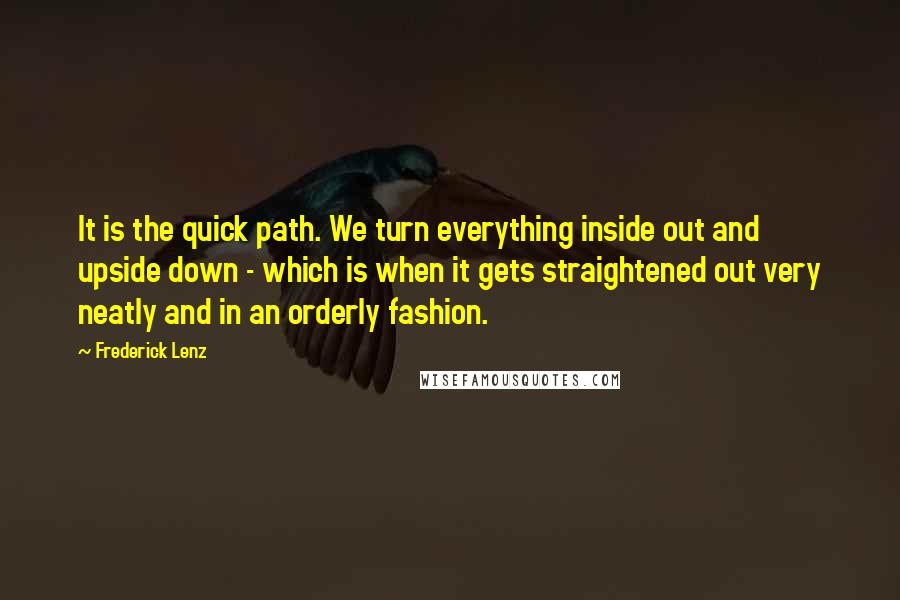 Frederick Lenz Quotes: It is the quick path. We turn everything inside out and upside down - which is when it gets straightened out very neatly and in an orderly fashion.