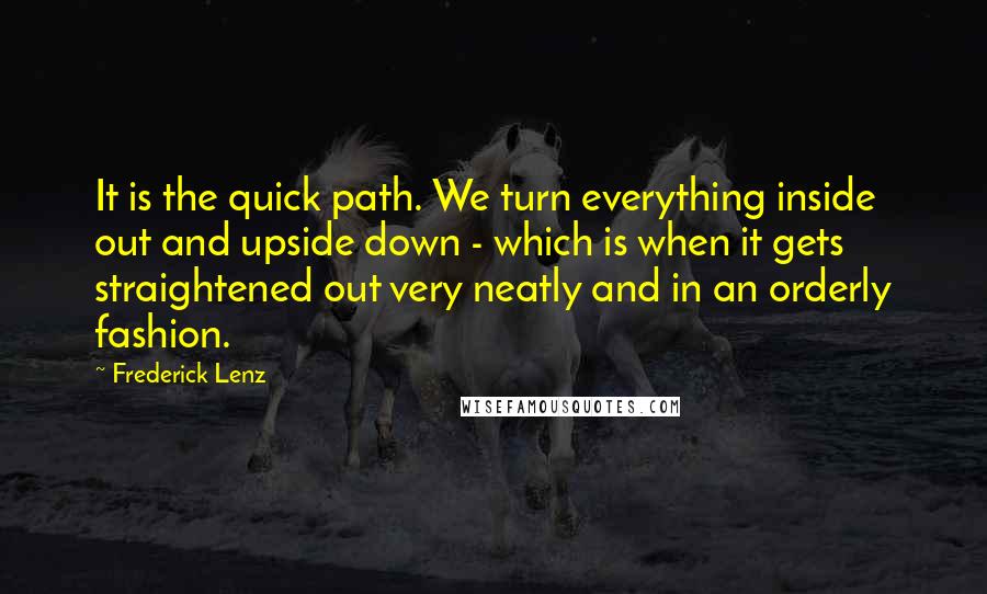 Frederick Lenz Quotes: It is the quick path. We turn everything inside out and upside down - which is when it gets straightened out very neatly and in an orderly fashion.